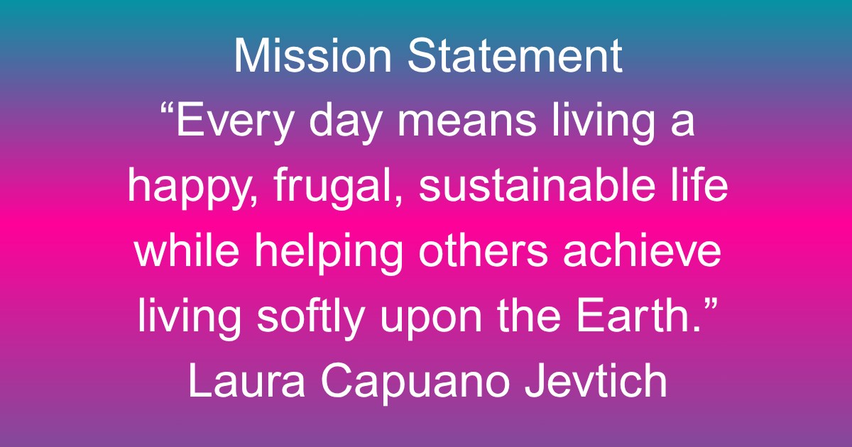 I'm reading Stephen Covey's First Things First and created my personal mission statement: 

Every day means living a happy, frugal, sustainable life while helping others achieve living softly upon the Earth. 

Short and sweet. Covers my values, goals, and looks colorful too. 

Happy Motivational Monday!